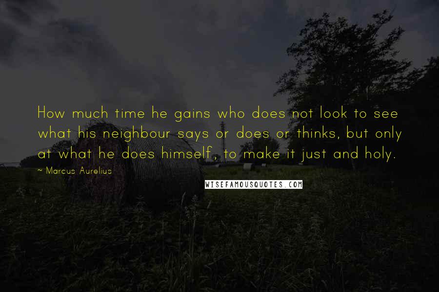 Marcus Aurelius Quotes: How much time he gains who does not look to see what his neighbour says or does or thinks, but only at what he does himself, to make it just and holy.