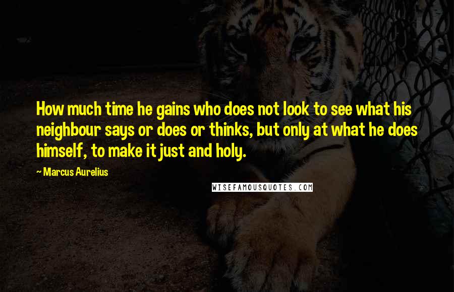 Marcus Aurelius Quotes: How much time he gains who does not look to see what his neighbour says or does or thinks, but only at what he does himself, to make it just and holy.