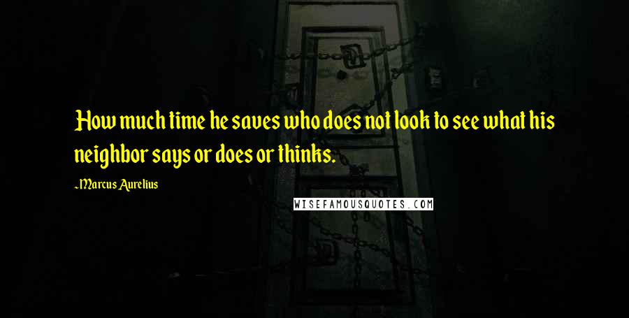 Marcus Aurelius Quotes: How much time he saves who does not look to see what his neighbor says or does or thinks.