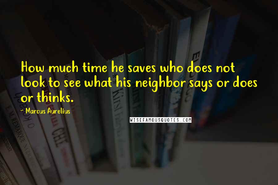 Marcus Aurelius Quotes: How much time he saves who does not look to see what his neighbor says or does or thinks.