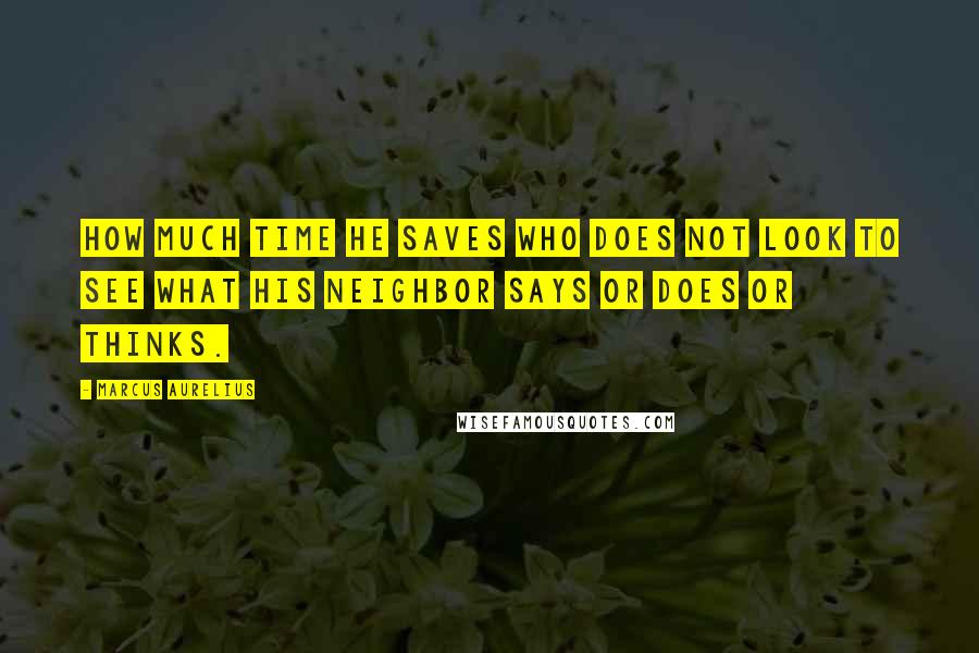 Marcus Aurelius Quotes: How much time he saves who does not look to see what his neighbor says or does or thinks.