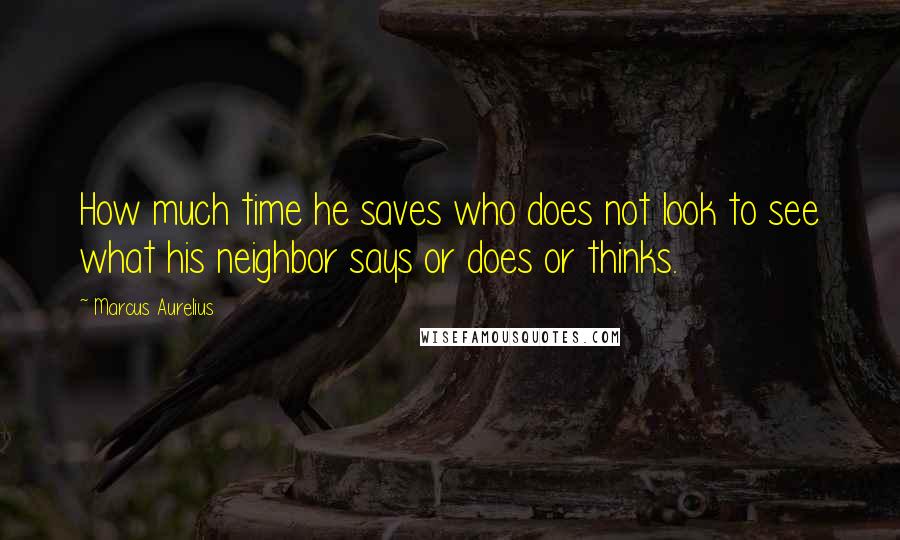 Marcus Aurelius Quotes: How much time he saves who does not look to see what his neighbor says or does or thinks.