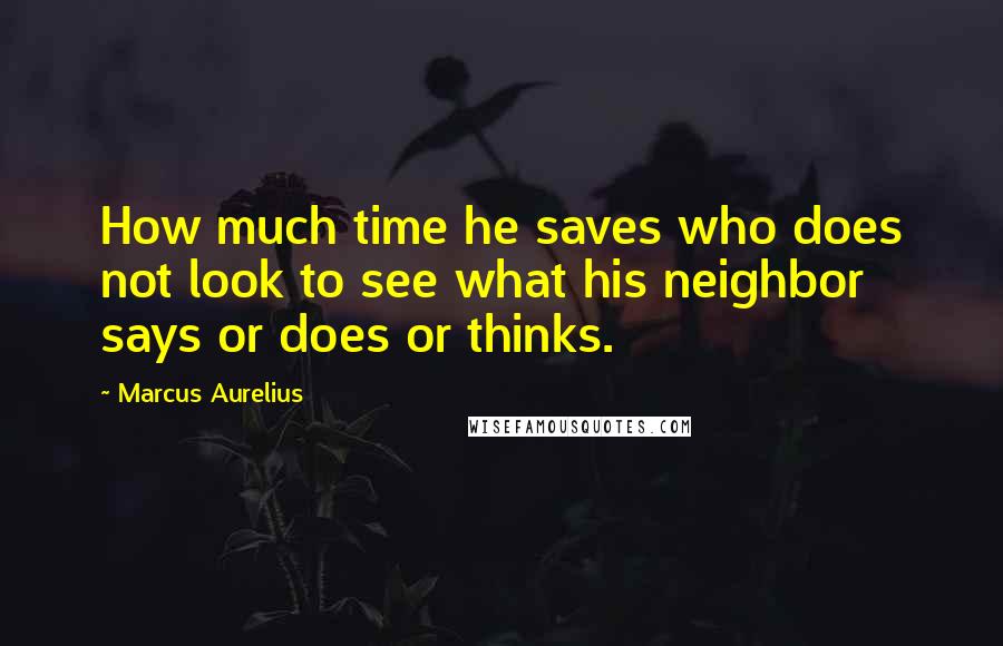 Marcus Aurelius Quotes: How much time he saves who does not look to see what his neighbor says or does or thinks.