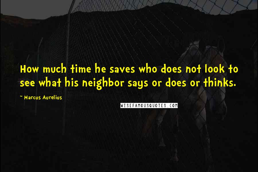 Marcus Aurelius Quotes: How much time he saves who does not look to see what his neighbor says or does or thinks.