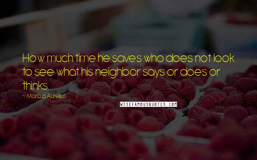 Marcus Aurelius Quotes: How much time he saves who does not look to see what his neighbor says or does or thinks.