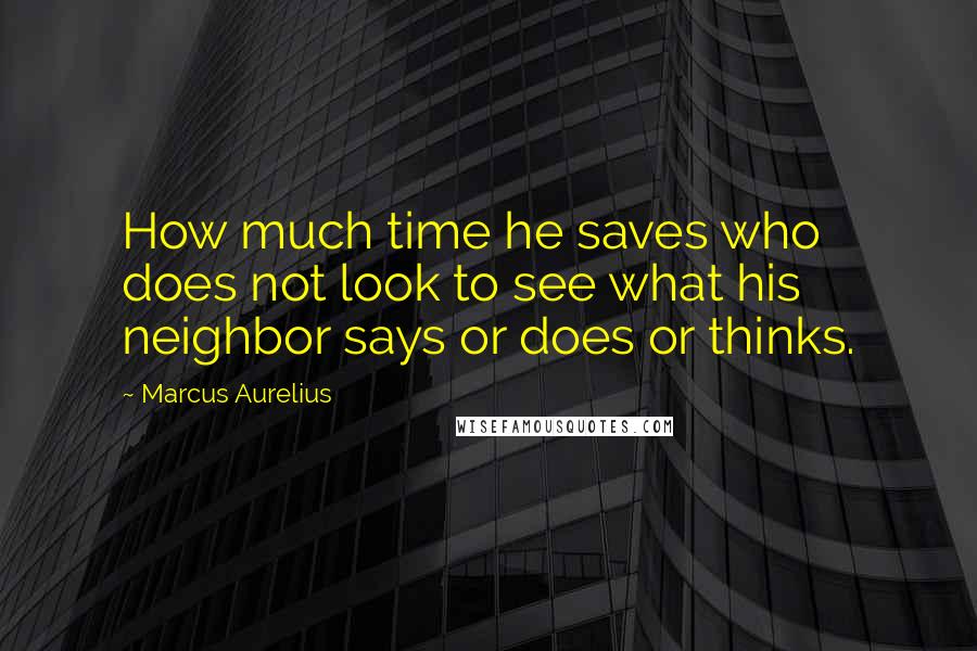 Marcus Aurelius Quotes: How much time he saves who does not look to see what his neighbor says or does or thinks.