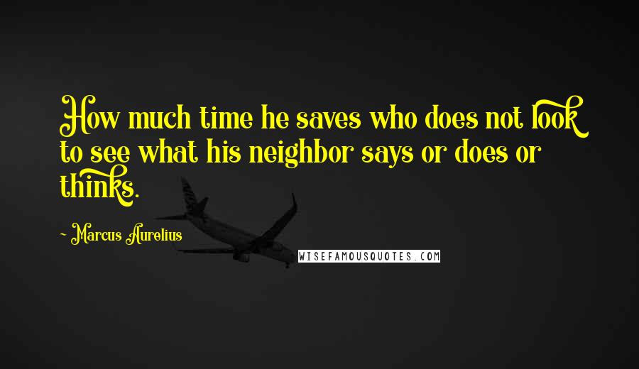 Marcus Aurelius Quotes: How much time he saves who does not look to see what his neighbor says or does or thinks.