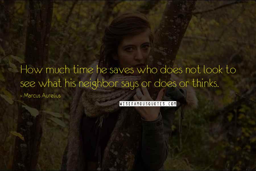 Marcus Aurelius Quotes: How much time he saves who does not look to see what his neighbor says or does or thinks.