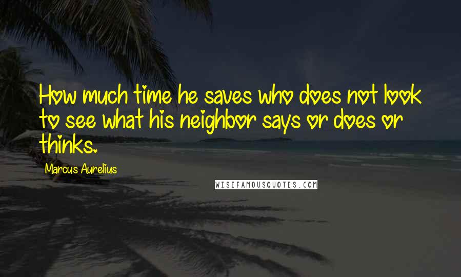 Marcus Aurelius Quotes: How much time he saves who does not look to see what his neighbor says or does or thinks.