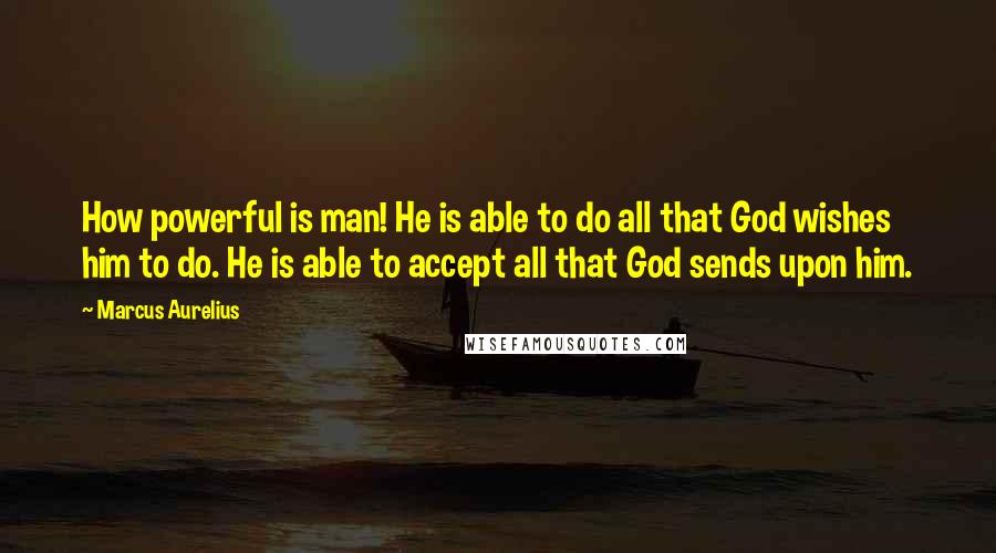 Marcus Aurelius Quotes: How powerful is man! He is able to do all that God wishes him to do. He is able to accept all that God sends upon him.