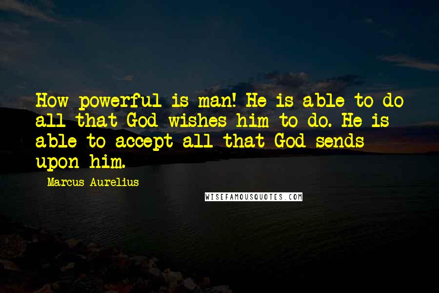 Marcus Aurelius Quotes: How powerful is man! He is able to do all that God wishes him to do. He is able to accept all that God sends upon him.