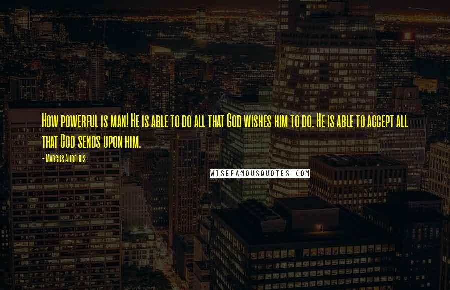 Marcus Aurelius Quotes: How powerful is man! He is able to do all that God wishes him to do. He is able to accept all that God sends upon him.