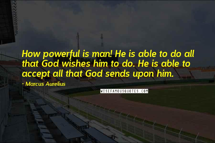 Marcus Aurelius Quotes: How powerful is man! He is able to do all that God wishes him to do. He is able to accept all that God sends upon him.