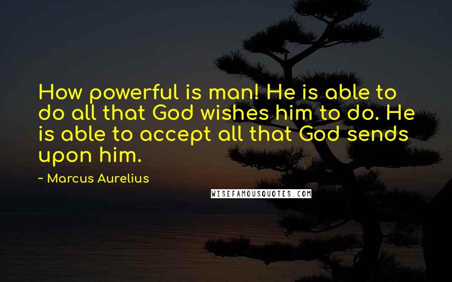 Marcus Aurelius Quotes: How powerful is man! He is able to do all that God wishes him to do. He is able to accept all that God sends upon him.