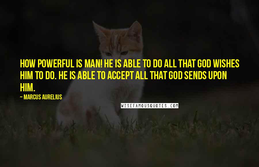 Marcus Aurelius Quotes: How powerful is man! He is able to do all that God wishes him to do. He is able to accept all that God sends upon him.