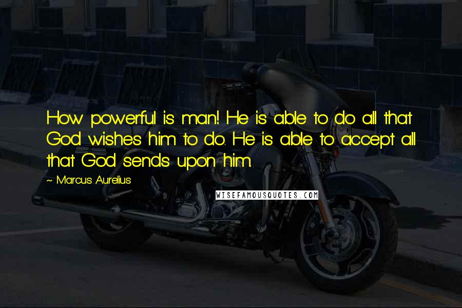 Marcus Aurelius Quotes: How powerful is man! He is able to do all that God wishes him to do. He is able to accept all that God sends upon him.