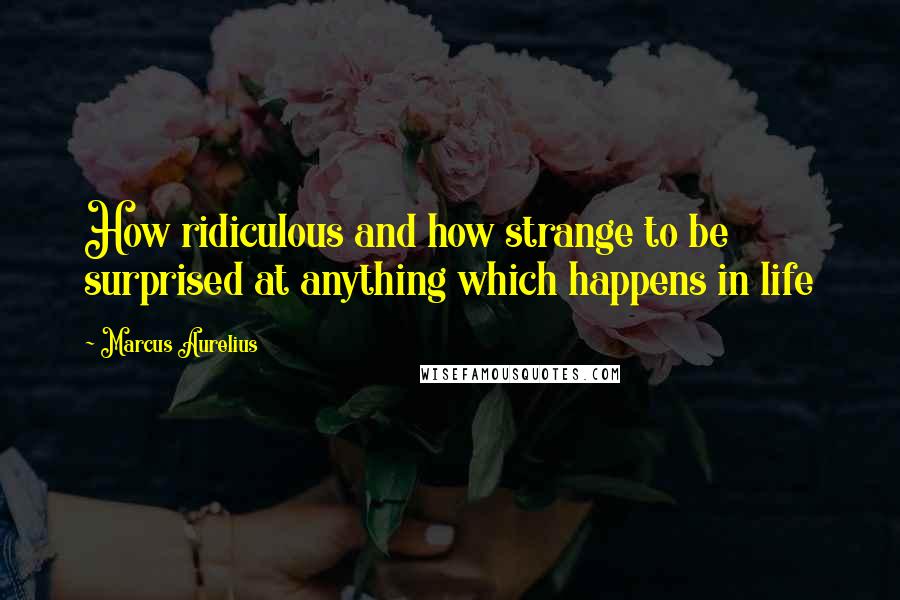 Marcus Aurelius Quotes: How ridiculous and how strange to be surprised at anything which happens in life