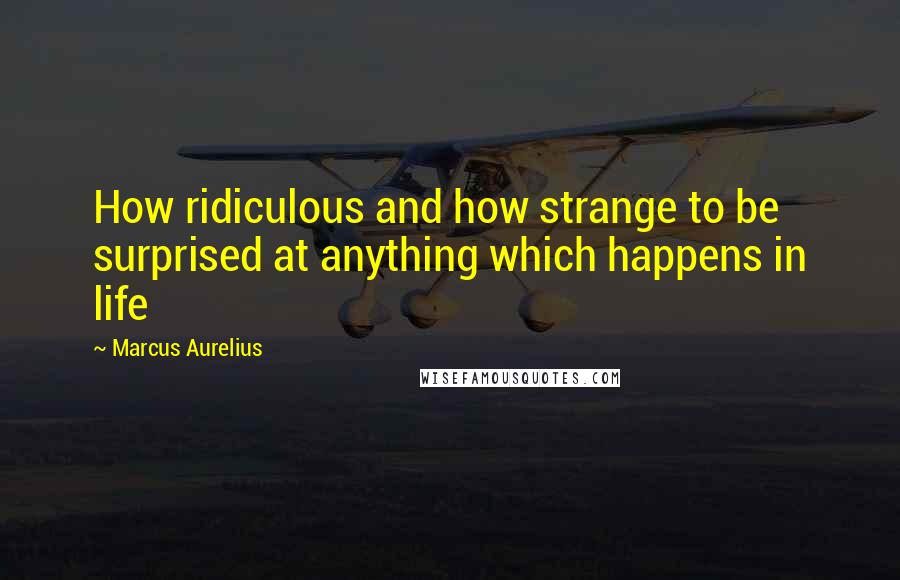 Marcus Aurelius Quotes: How ridiculous and how strange to be surprised at anything which happens in life