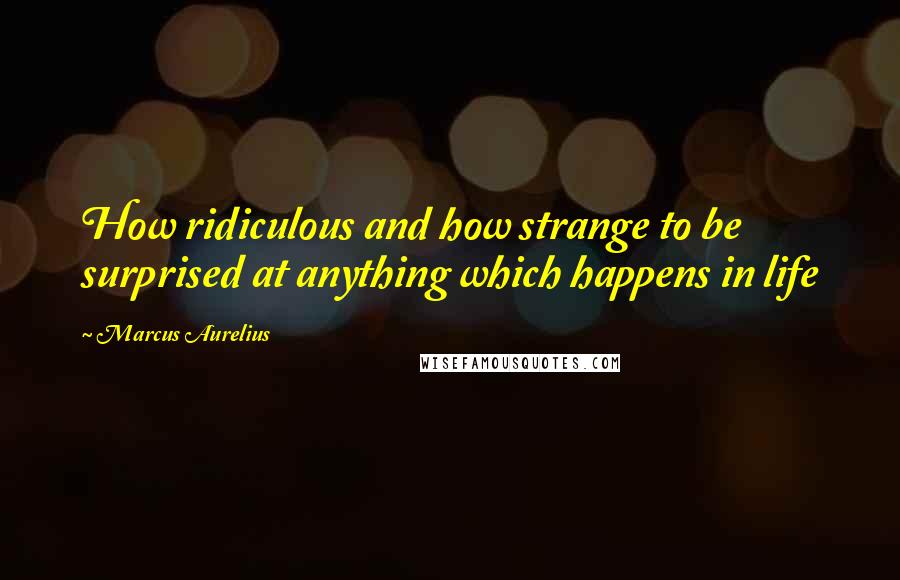 Marcus Aurelius Quotes: How ridiculous and how strange to be surprised at anything which happens in life