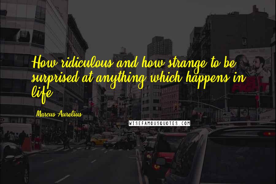 Marcus Aurelius Quotes: How ridiculous and how strange to be surprised at anything which happens in life