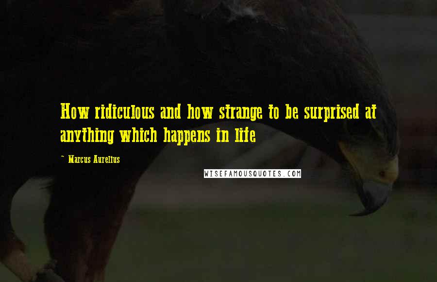 Marcus Aurelius Quotes: How ridiculous and how strange to be surprised at anything which happens in life