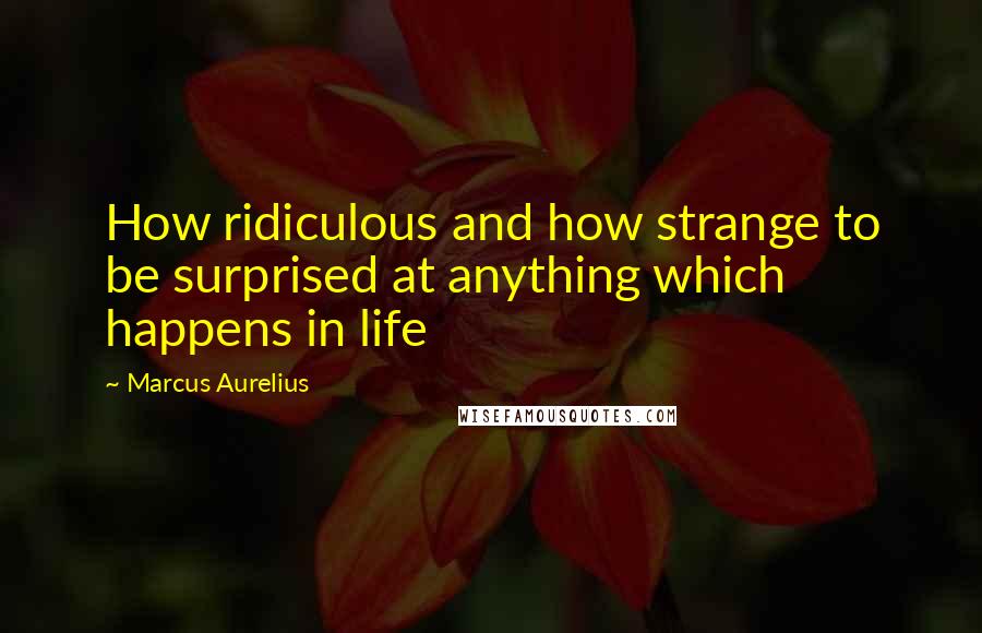 Marcus Aurelius Quotes: How ridiculous and how strange to be surprised at anything which happens in life