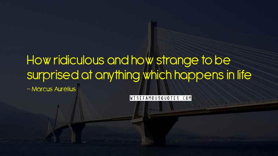 Marcus Aurelius Quotes: How ridiculous and how strange to be surprised at anything which happens in life