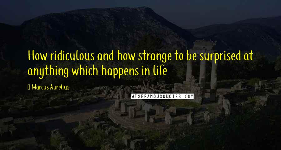 Marcus Aurelius Quotes: How ridiculous and how strange to be surprised at anything which happens in life