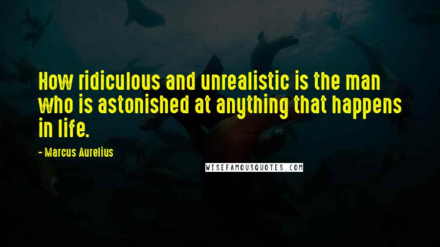 Marcus Aurelius Quotes: How ridiculous and unrealistic is the man who is astonished at anything that happens in life.