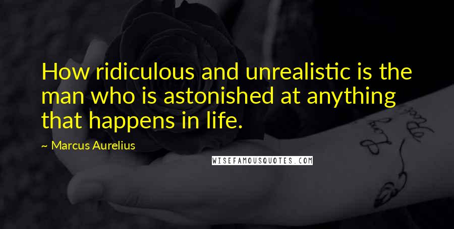 Marcus Aurelius Quotes: How ridiculous and unrealistic is the man who is astonished at anything that happens in life.