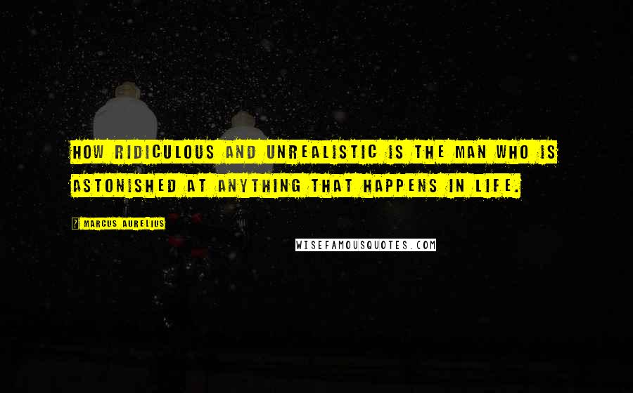 Marcus Aurelius Quotes: How ridiculous and unrealistic is the man who is astonished at anything that happens in life.