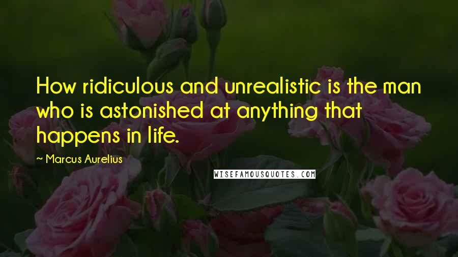 Marcus Aurelius Quotes: How ridiculous and unrealistic is the man who is astonished at anything that happens in life.