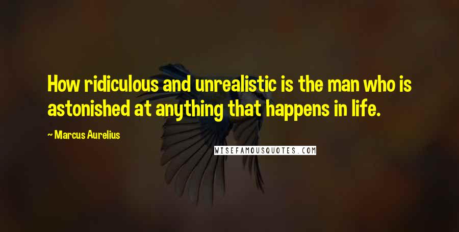 Marcus Aurelius Quotes: How ridiculous and unrealistic is the man who is astonished at anything that happens in life.