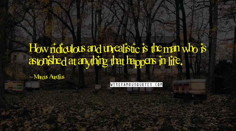 Marcus Aurelius Quotes: How ridiculous and unrealistic is the man who is astonished at anything that happens in life.