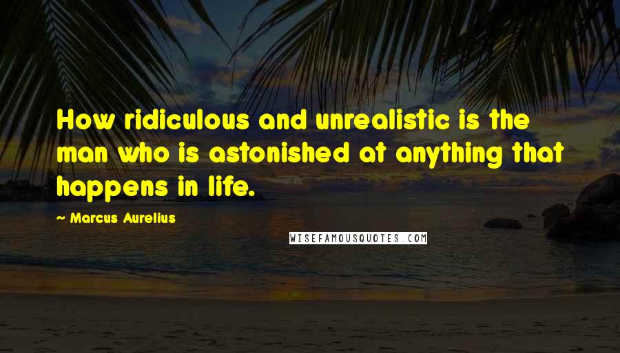 Marcus Aurelius Quotes: How ridiculous and unrealistic is the man who is astonished at anything that happens in life.