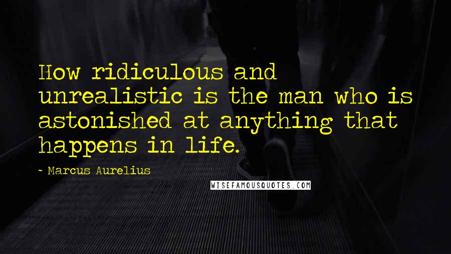 Marcus Aurelius Quotes: How ridiculous and unrealistic is the man who is astonished at anything that happens in life.