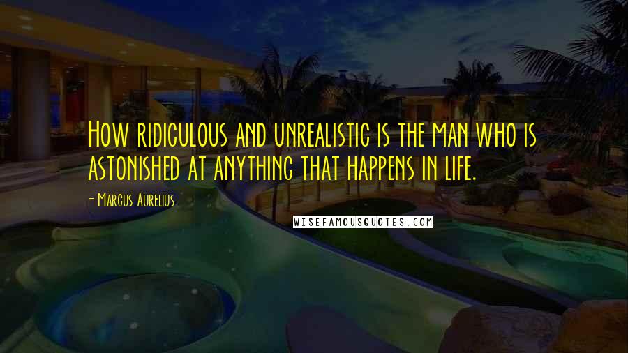 Marcus Aurelius Quotes: How ridiculous and unrealistic is the man who is astonished at anything that happens in life.