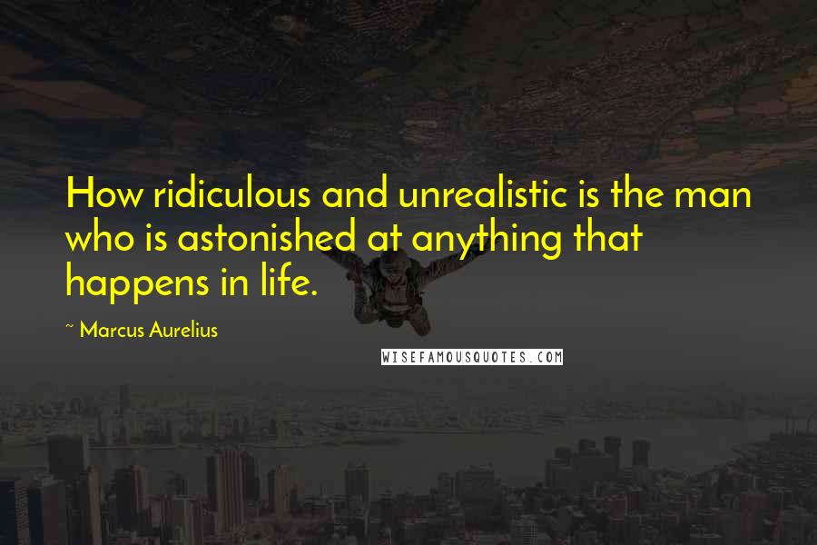 Marcus Aurelius Quotes: How ridiculous and unrealistic is the man who is astonished at anything that happens in life.