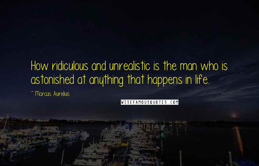 Marcus Aurelius Quotes: How ridiculous and unrealistic is the man who is astonished at anything that happens in life.