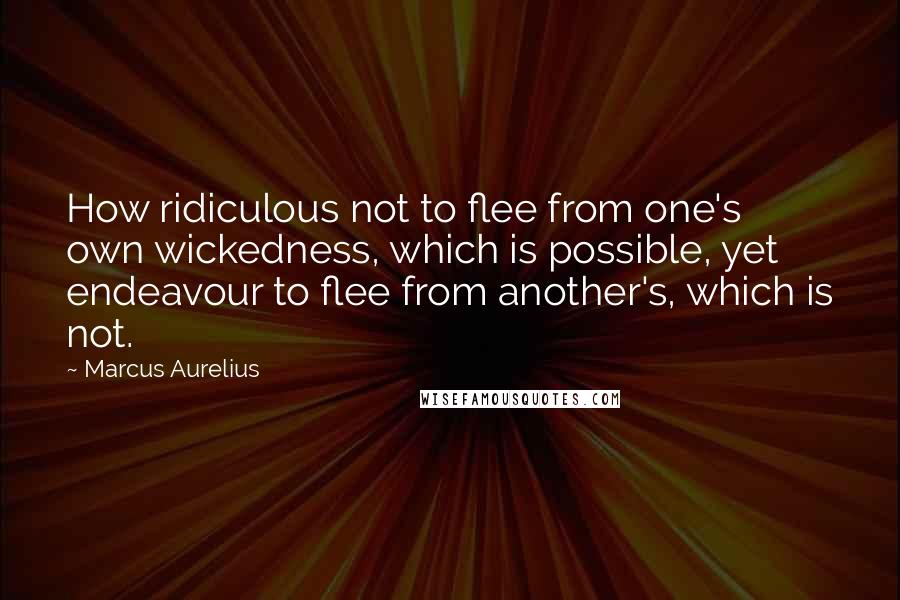 Marcus Aurelius Quotes: How ridiculous not to flee from one's own wickedness, which is possible, yet endeavour to flee from another's, which is not.