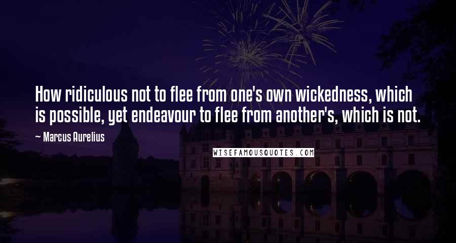 Marcus Aurelius Quotes: How ridiculous not to flee from one's own wickedness, which is possible, yet endeavour to flee from another's, which is not.