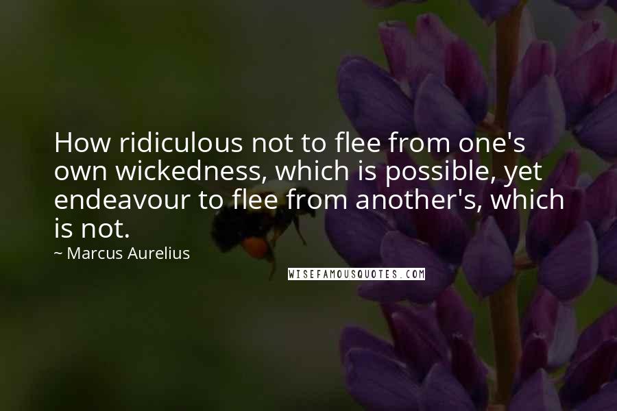 Marcus Aurelius Quotes: How ridiculous not to flee from one's own wickedness, which is possible, yet endeavour to flee from another's, which is not.