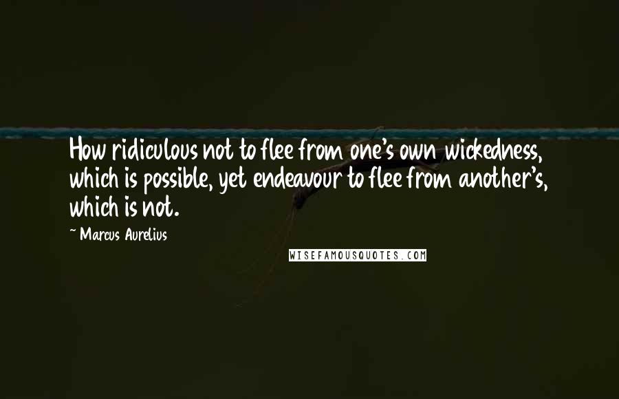 Marcus Aurelius Quotes: How ridiculous not to flee from one's own wickedness, which is possible, yet endeavour to flee from another's, which is not.