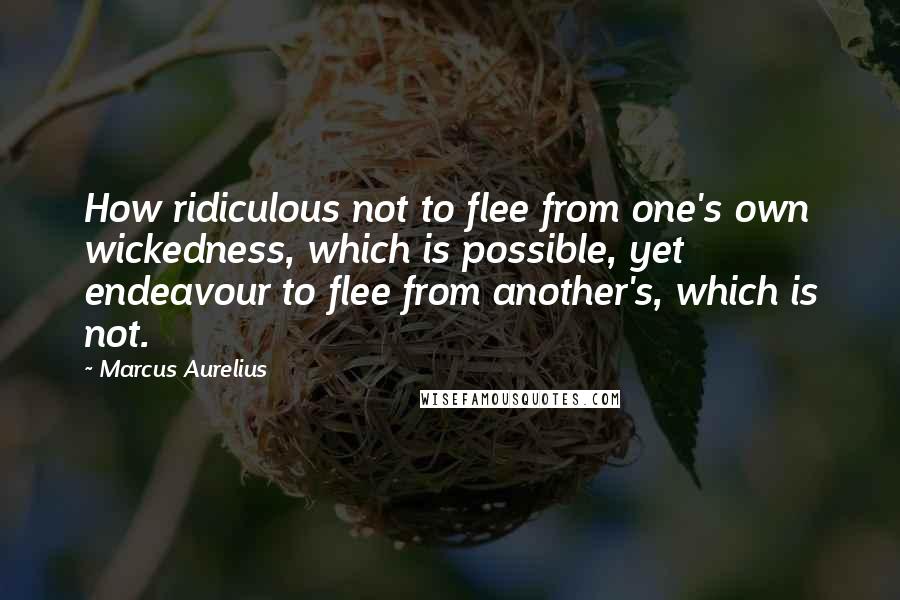 Marcus Aurelius Quotes: How ridiculous not to flee from one's own wickedness, which is possible, yet endeavour to flee from another's, which is not.