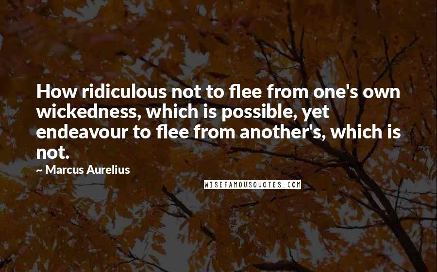 Marcus Aurelius Quotes: How ridiculous not to flee from one's own wickedness, which is possible, yet endeavour to flee from another's, which is not.