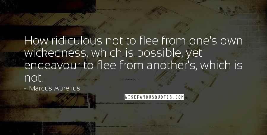 Marcus Aurelius Quotes: How ridiculous not to flee from one's own wickedness, which is possible, yet endeavour to flee from another's, which is not.