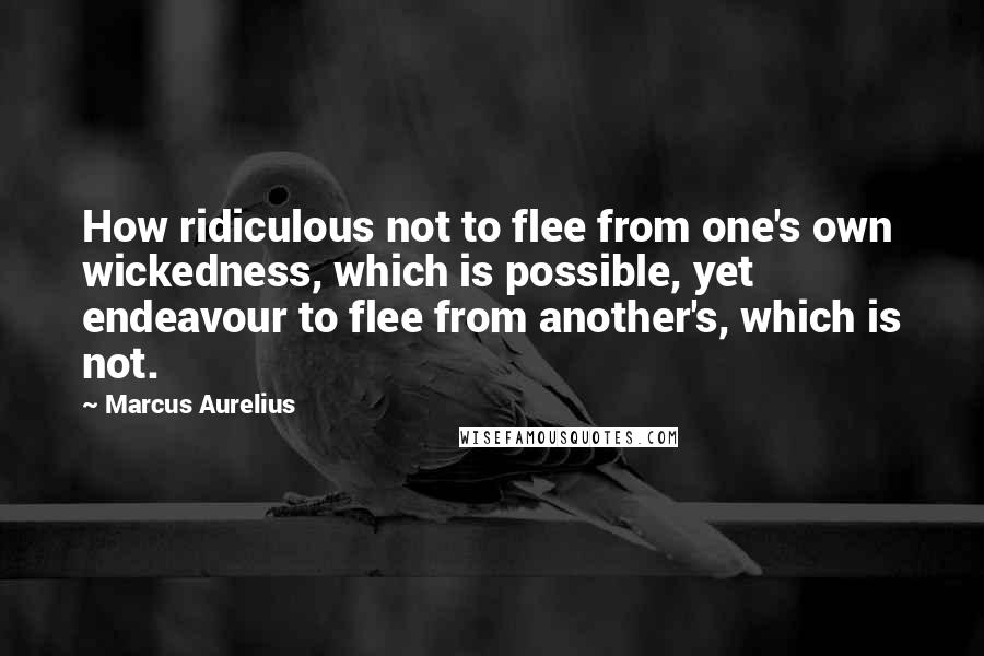 Marcus Aurelius Quotes: How ridiculous not to flee from one's own wickedness, which is possible, yet endeavour to flee from another's, which is not.