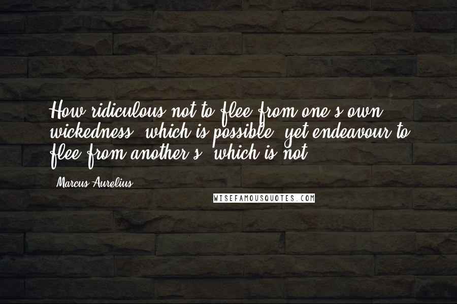 Marcus Aurelius Quotes: How ridiculous not to flee from one's own wickedness, which is possible, yet endeavour to flee from another's, which is not.