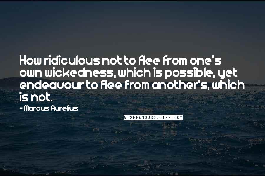 Marcus Aurelius Quotes: How ridiculous not to flee from one's own wickedness, which is possible, yet endeavour to flee from another's, which is not.
