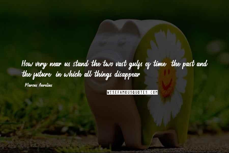 Marcus Aurelius Quotes: How very near us stand the two vast gulfs of time, the past and the future, in which all things disappear.